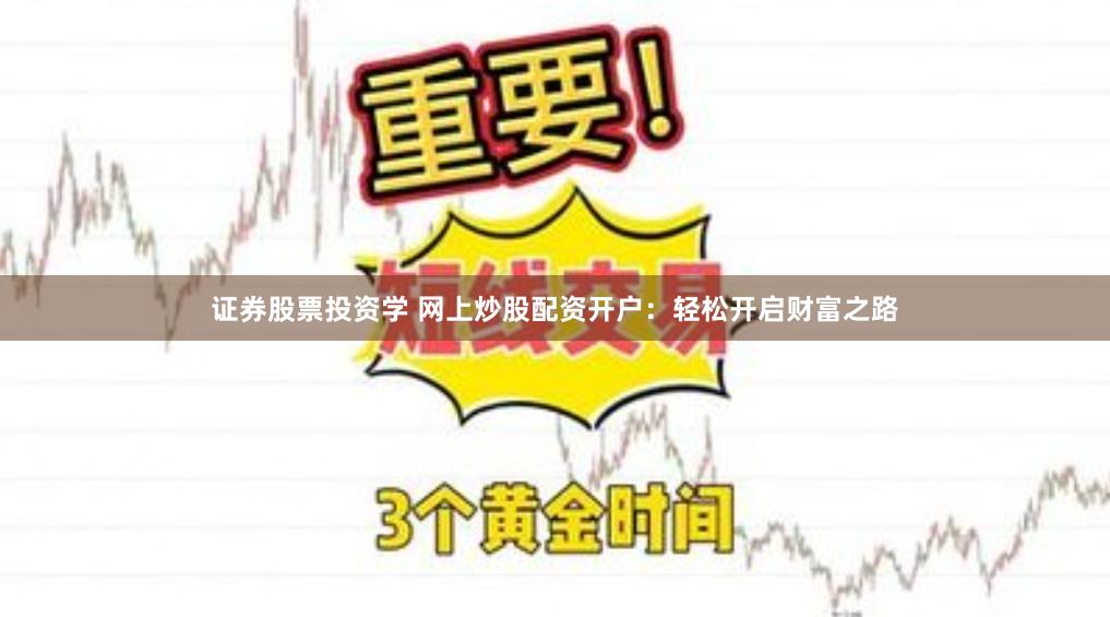 证券股票投资学 网上炒股配资开户：轻松开启财富之路