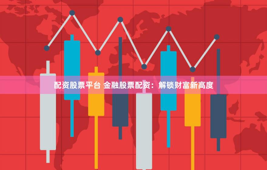 配资股票平台 金融股票配资：解锁财富新高度