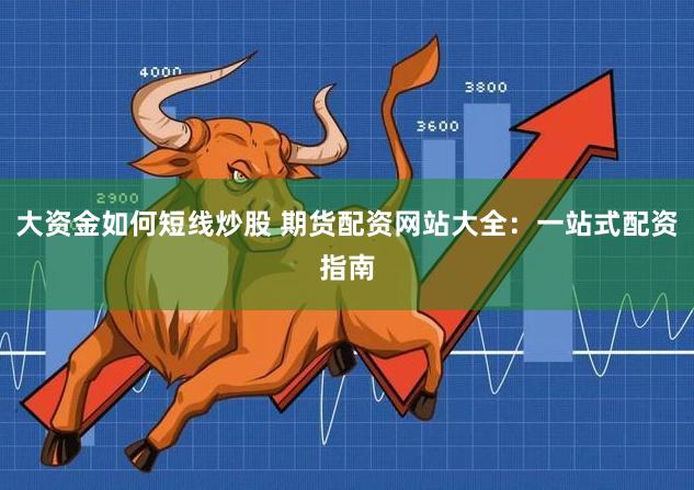 大资金如何短线炒股 期货配资网站大全：一站式配资指南