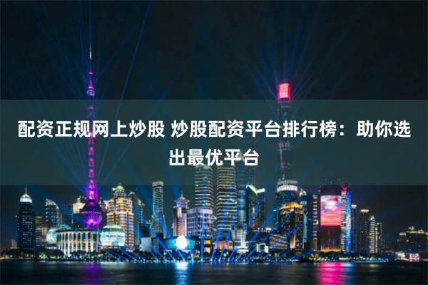 配资正规网上炒股 炒股配资平台排行榜：助你选出最优平台