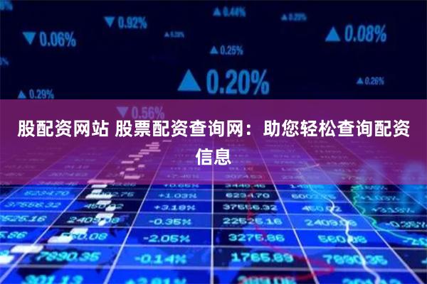 股配资网站 股票配资查询网：助您轻松查询配资信息