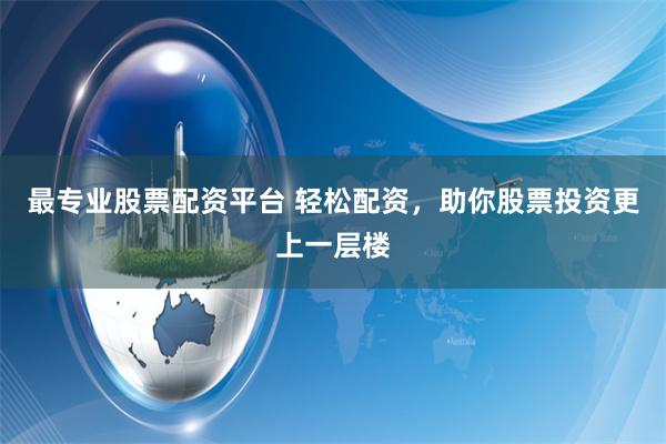 最专业股票配资平台 轻松配资，助你股票投资更上一层楼