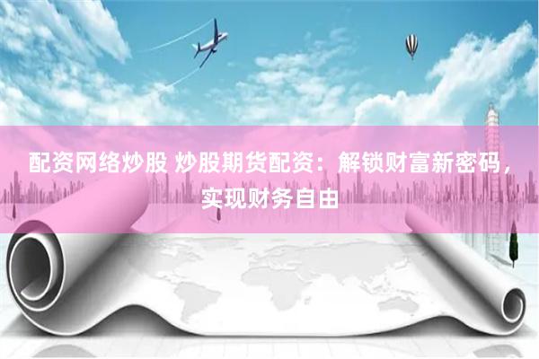 配资网络炒股 炒股期货配资：解锁财富新密码，实现财务自由