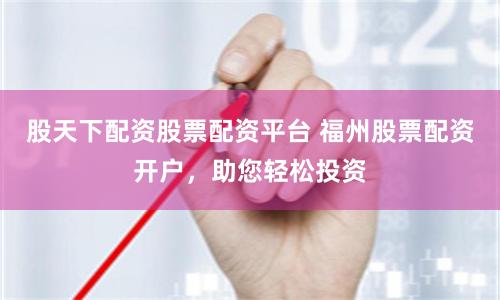 股天下配资股票配资平台 福州股票配资开户,助您轻松投资