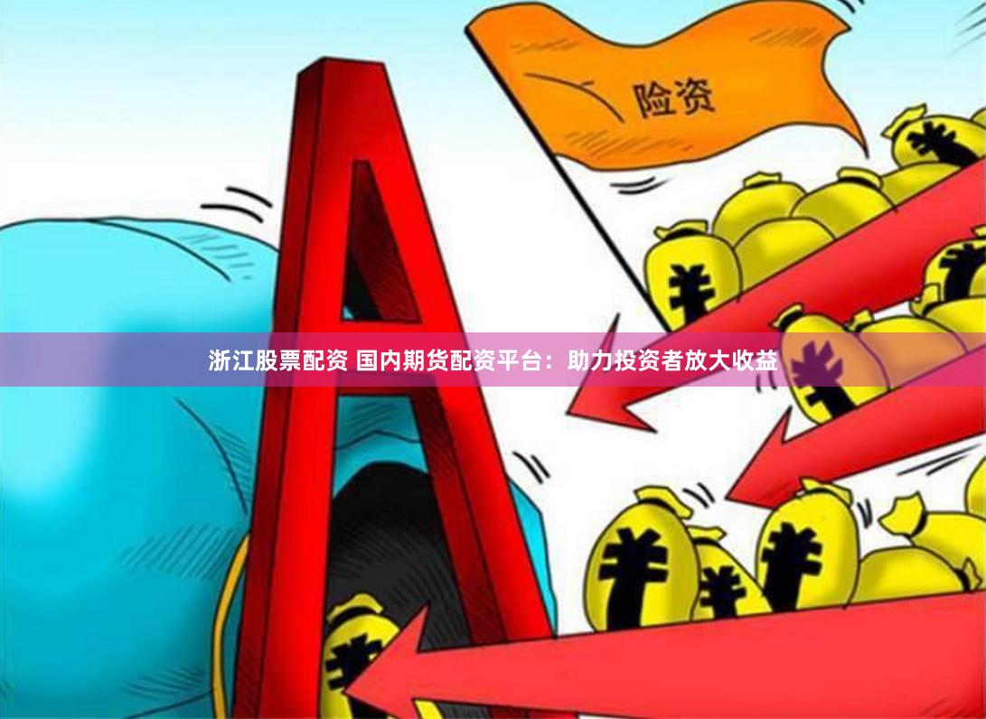 浙江股票配资 国内期货配资平台：助力投资者放大收益