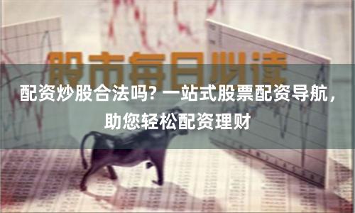 配资炒股合法吗? 一站式股票配资导航，助您轻松配资理财