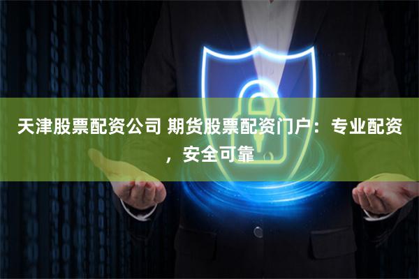 天津股票配资公司 期货股票配资门户：专业配资，安全可靠