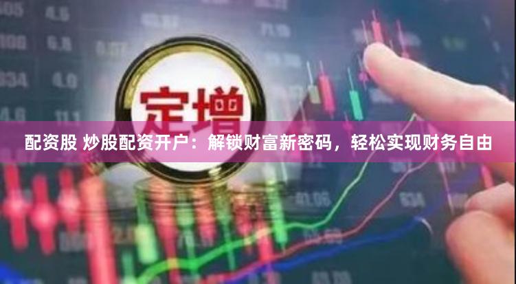 配资股 炒股配资开户：解锁财富新密码，轻松实现财务自由