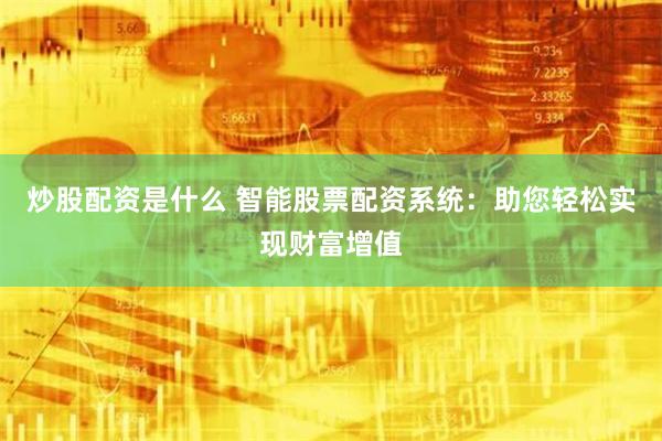 炒股配资是什么 智能股票配资系统：助您轻松实现财富增值