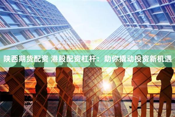 陕西期货配资 港股配资杠杆：助你撬动投资新机遇