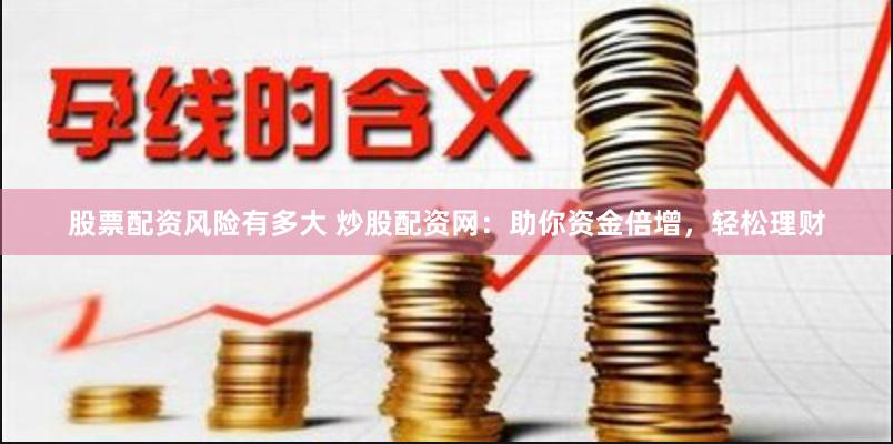 股票配资风险有多大 炒股配资网：助你资金倍增，轻松理财
