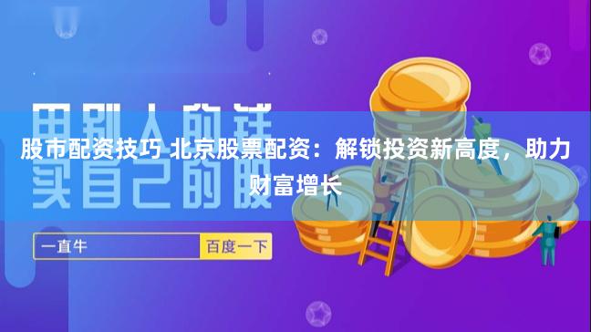 股市配资技巧 北京股票配资：解锁投资新高度，助力财富增长