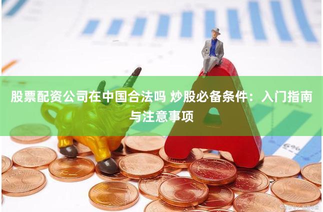 股票配资公司在中国合法吗 炒股必备条件：入门指南与注意事项