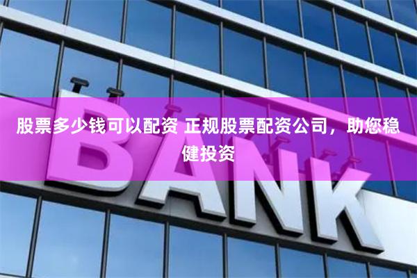 股票多少钱可以配资 正规股票配资公司，助您稳健投资