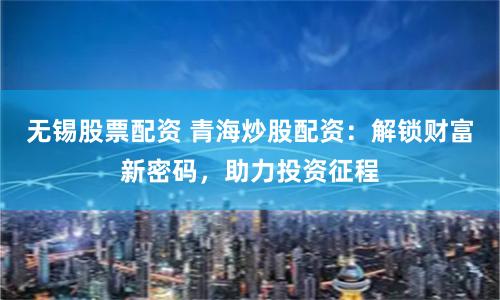 无锡股票配资 青海炒股配资：解锁财富新密码，助力投资征程