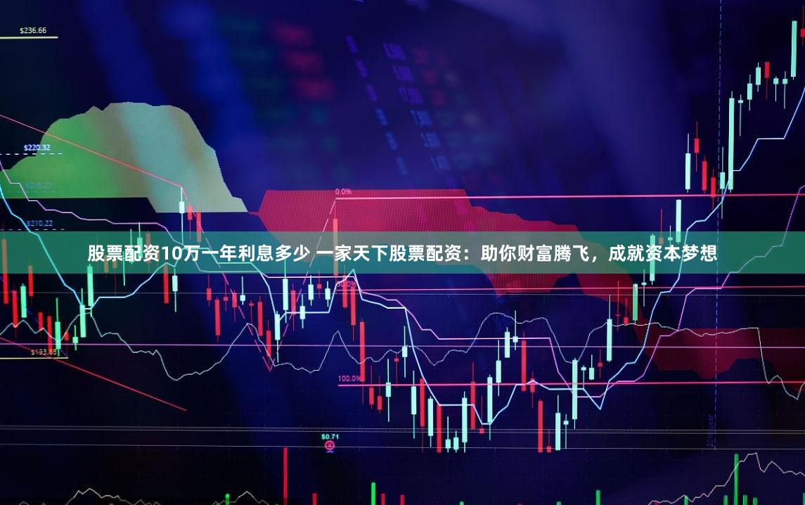 股票配资10万一年利息多少 一家天下股票配资：助你财富腾飞，成就资本梦想