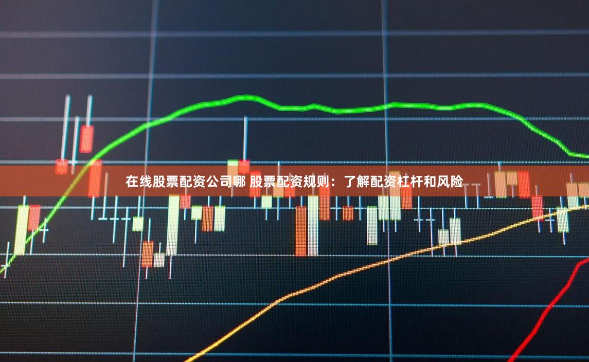 在线股票配资公司哪 股票配资规则：了解配资杠杆和风险