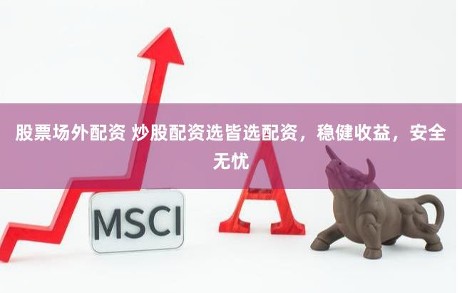股票场外配资 炒股配资选皆选配资，稳健收益，安全无忧