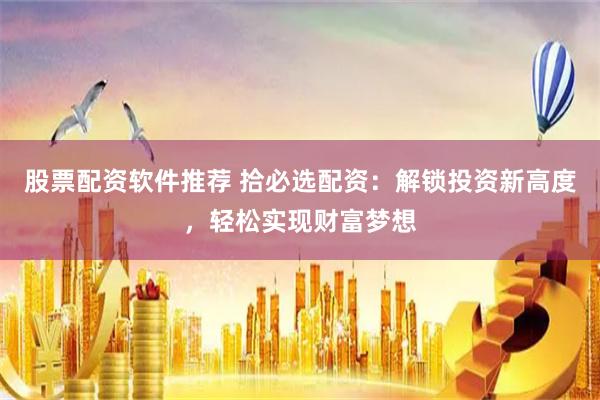 股票配资软件推荐 拾必选配资：解锁投资新高度，轻松实现财富梦想