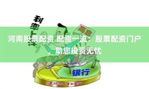 河南股票配资 配资一流：股票配资门户，助您投资无忧