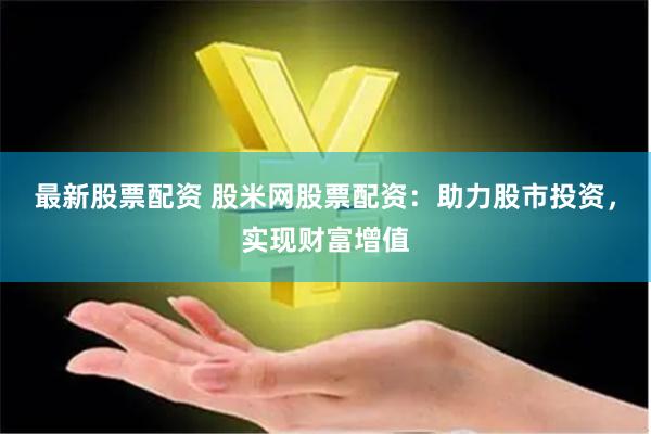 最新股票配资 股米网股票配资：助力股市投资，实现财富增值