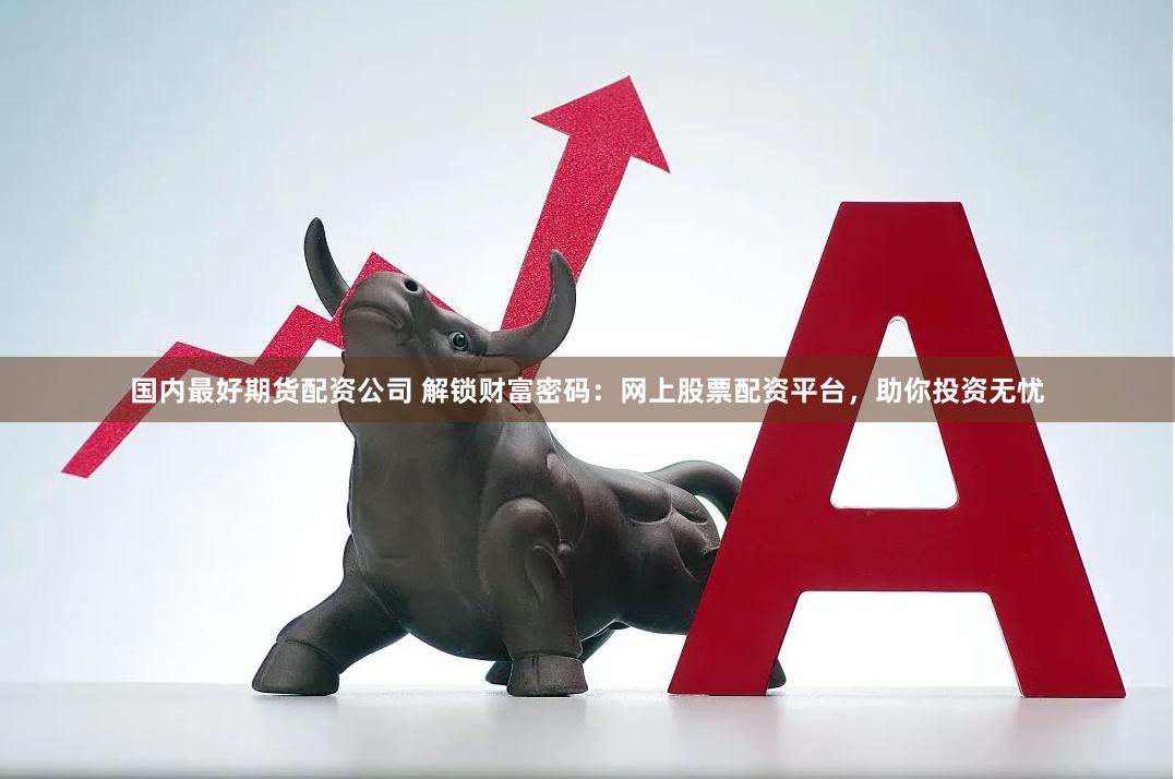 国内最好期货配资公司 解锁财富密码：网上股票配资平台，助你投资无忧