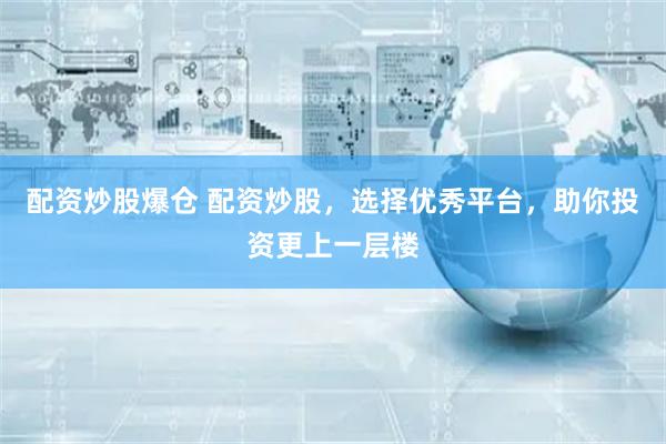 配资炒股爆仓 配资炒股，选择优秀平台，助你投资更上一层楼