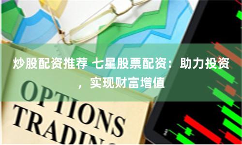 炒股配资推荐 七星股票配资：助力投资，实现财富增值