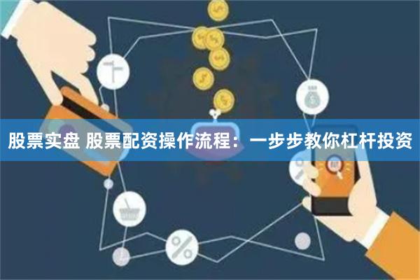 股票实盘 股票配资操作流程：一步步教你杠杆投资