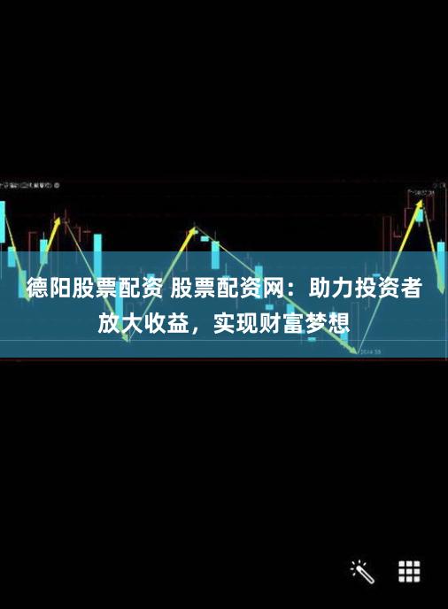 德阳股票配资 股票配资网：助力投资者放大收益，实现财富梦想