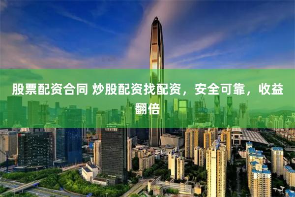 股票配资合同 炒股配资找配资，安全可靠，收益翻倍