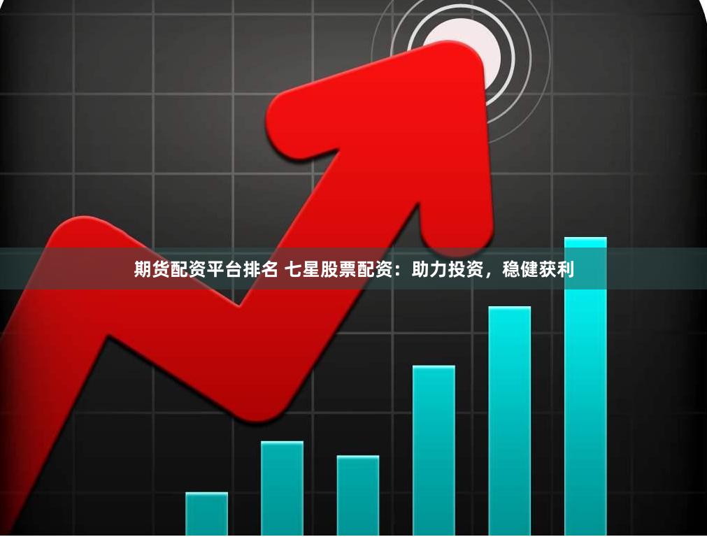 期货配资平台排名 七星股票配资：助力投资，稳健获利