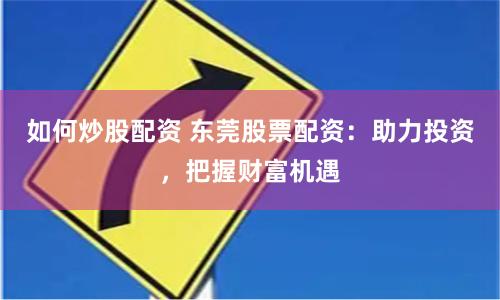 如何炒股配资 东莞股票配资：助力投资，把握财富机遇