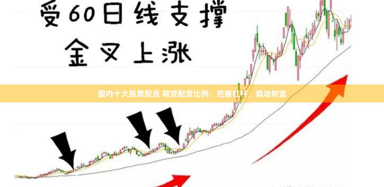 国内十大股票配资 期货配资比例：把握杠杆，撬动财富