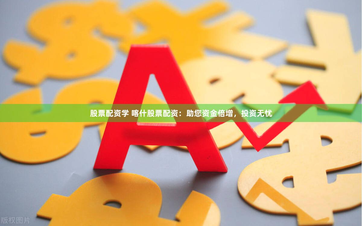 股票配资学 喀什股票配资：助您资金倍增，投资无忧