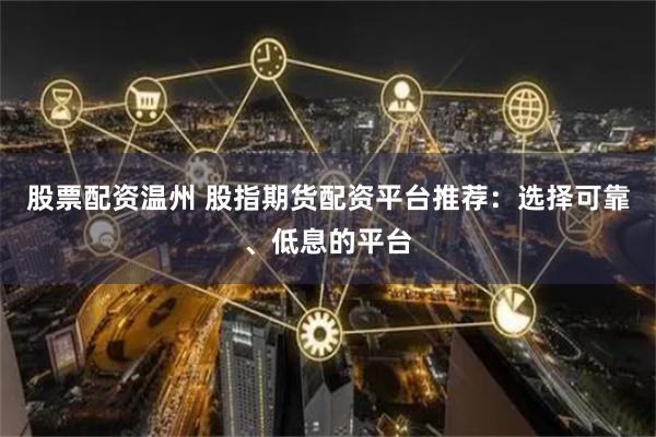 股票配资温州 股指期货配资平台推荐：选择可靠、低息的平台