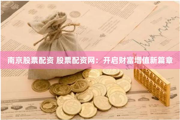 南京股票配资 股票配资网：开启财富增值新篇章