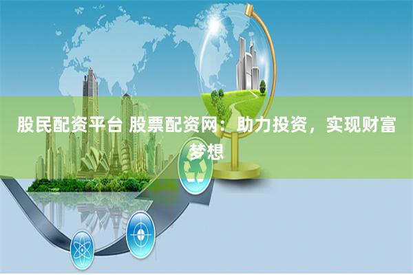 股民配资平台 股票配资网：助力投资，实现财富梦想