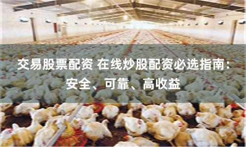 交易股票配资 在线炒股配资必选指南：安全、可靠、高收益