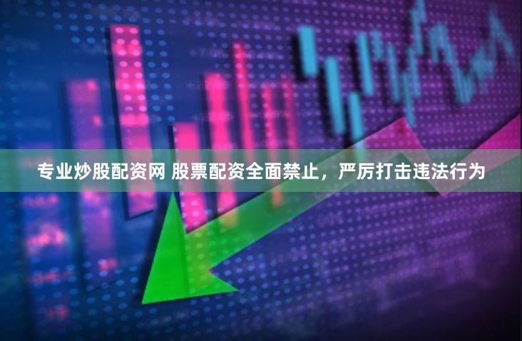 专业炒股配资网 股票配资全面禁止，严厉打击违法行为
