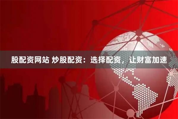 股配资网站 炒股配资：选择配资，让财富加速