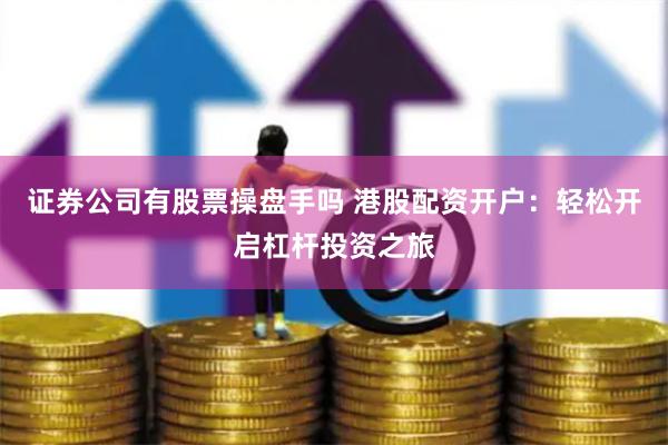 证券公司有股票操盘手吗 港股配资开户：轻松开启杠杆投资之旅