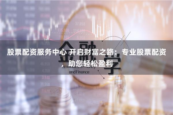 股票配资服务中心 开启财富之路：专业股票配资，助您轻松盈利