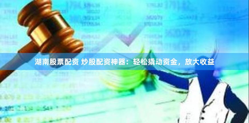 湖南股票配资 炒股配资神器：轻松撬动资金，放大收益