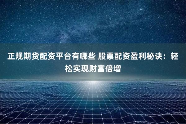 正规期货配资平台有哪些 股票配资盈利秘诀：轻松实现财富倍增