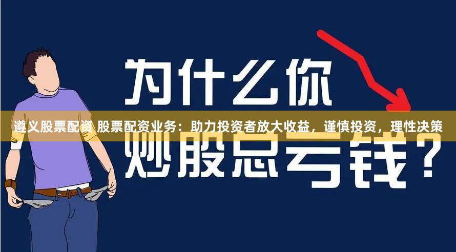 遵义股票配资 股票配资业务：助力投资者放大收益，谨慎投资，理性决策