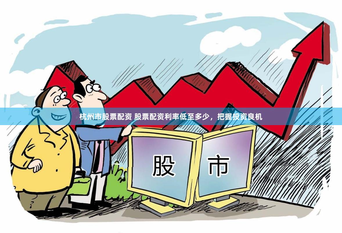 杭州市股票配资 股票配资利率低至多少，把握投资良机