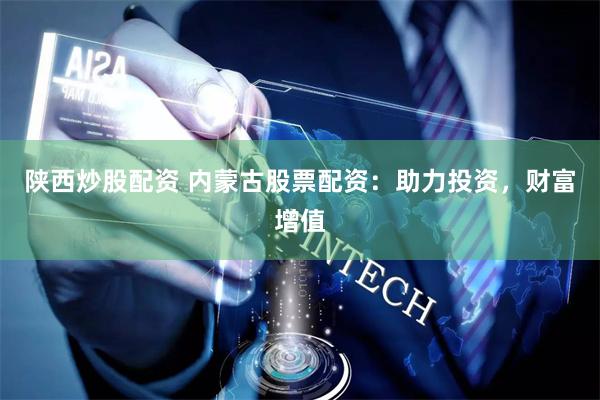 陕西炒股配资 内蒙古股票配资：助力投资，财富增值
