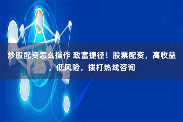炒股配资怎么操作 致富捷径！股票配资，高收益，低风险，拨打热线咨询