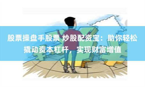 股票操盘手股票 炒股配资宝：助你轻松撬动资本杠杆，实现财富增值